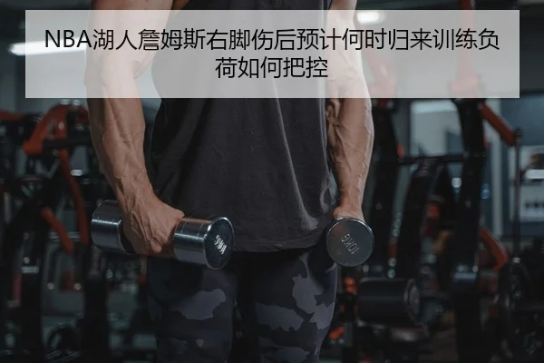 NBA湖人詹姆斯右脚伤后预计何时归来训练负荷如何把控